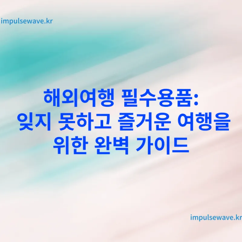 해외여행 필수용품 잊지 못하고 즐거운 여행을 위한 완벽 가이드